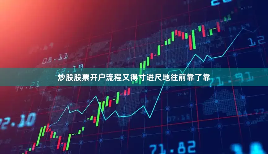 炒股股票开户流程又得寸进尺地往前靠了靠