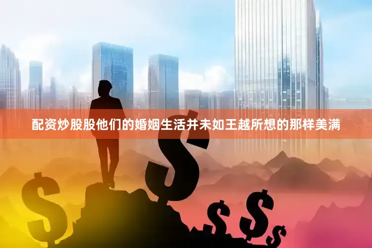 配资炒股股他们的婚姻生活并未如王越所想的那样美满