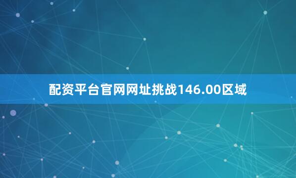 配资平台官网网址挑战146.00区域