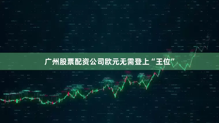 广州股票配资公司欧元无需登上“王位”