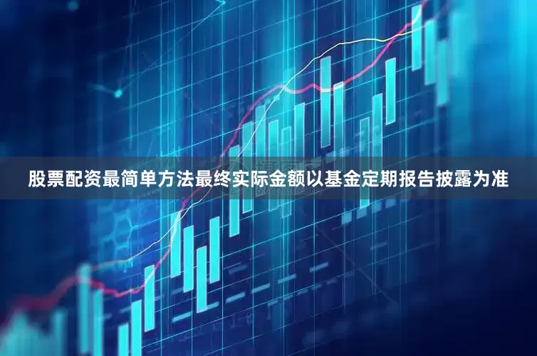 股票配资最简单方法最终实际金额以基金定期报告披露为准
