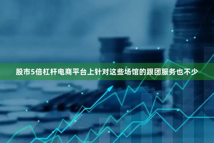 股市5倍杠杆电商平台上针对这些场馆的跟团服务也不少