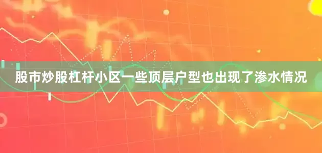 股市炒股杠杆小区一些顶层户型也出现了渗水情况