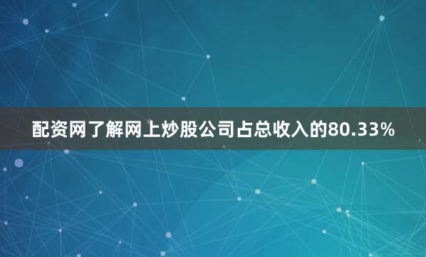 配资网了解网上炒股公司占总收入的80.33%