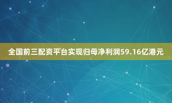 全国前三配资平台实现归母净利润59.16亿港元