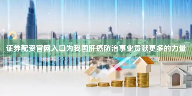 证券配资官网入口为我国肝癌防治事业贡献更多的力量