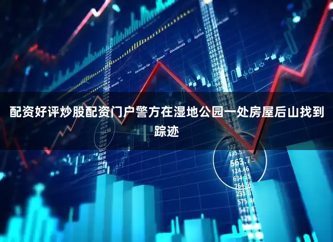 配资好评炒股配资门户警方在湿地公园一处房屋后山找到踪迹