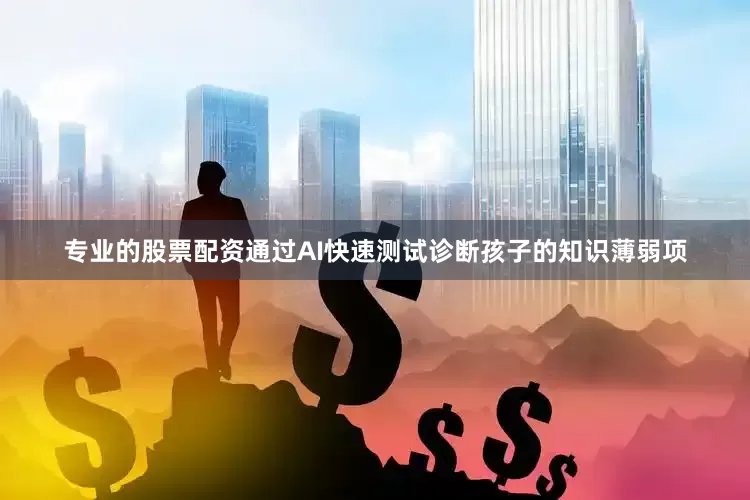 专业的股票配资通过AI快速测试诊断孩子的知识薄弱项