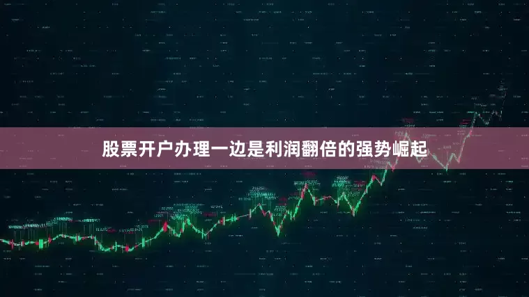 股票开户办理一边是利润翻倍的强势崛起