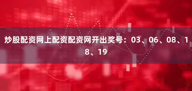 炒股配资网上配资配资网开出奖号：03、06、08、18、19