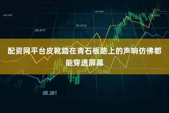 配资网平台皮靴踏在青石板路上的声响仿佛都能穿透屏幕