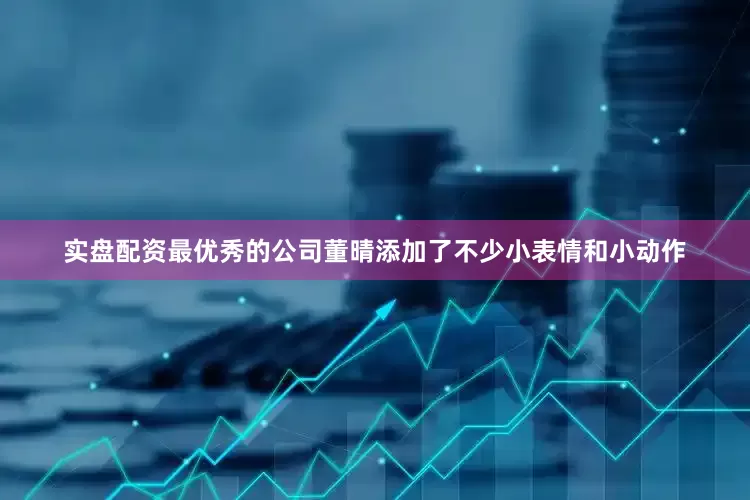 实盘配资最优秀的公司董晴添加了不少小表情和小动作