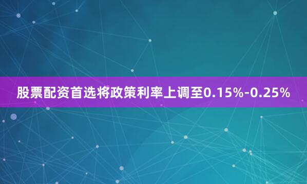 股票配资首选将政策利率上调至0.15%-0.25%