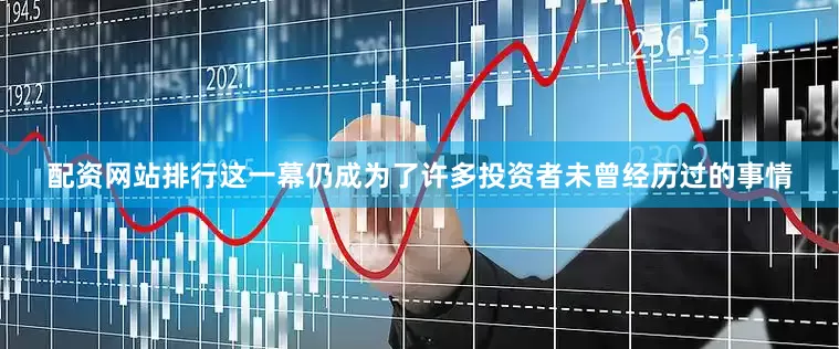 配资网站排行这一幕仍成为了许多投资者未曾经历过的事情