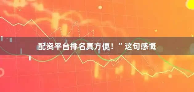 配资平台排名真方便！”　　这句感慨