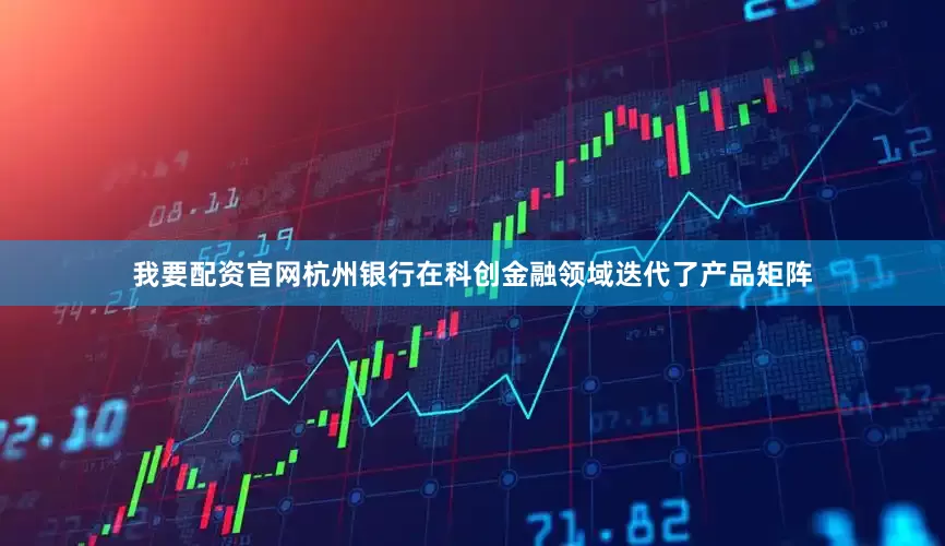 我要配资官网杭州银行在科创金融领域迭代了产品矩阵