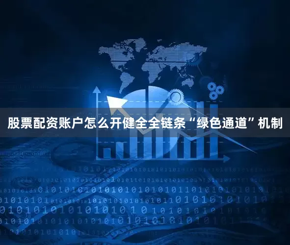 股票配资账户怎么开健全全链条“绿色通道”机制