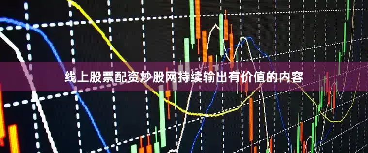 线上股票配资炒股网持续输出有价值的内容