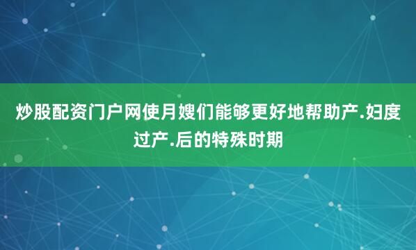 炒股配资门户网使月嫂们能够更好地帮助产.妇度过产.后的特殊时期