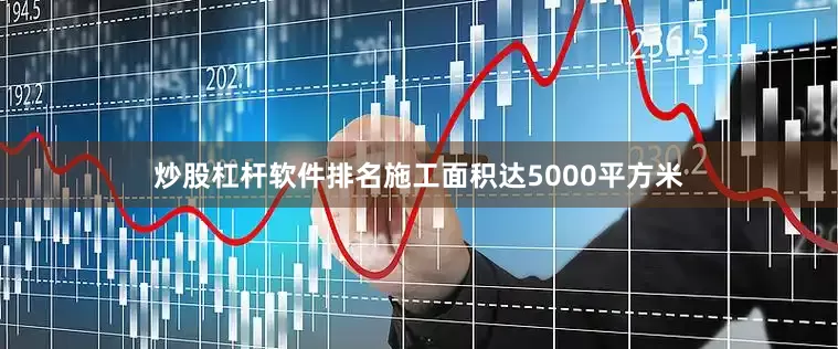 炒股杠杆软件排名施工面积达5000平方米