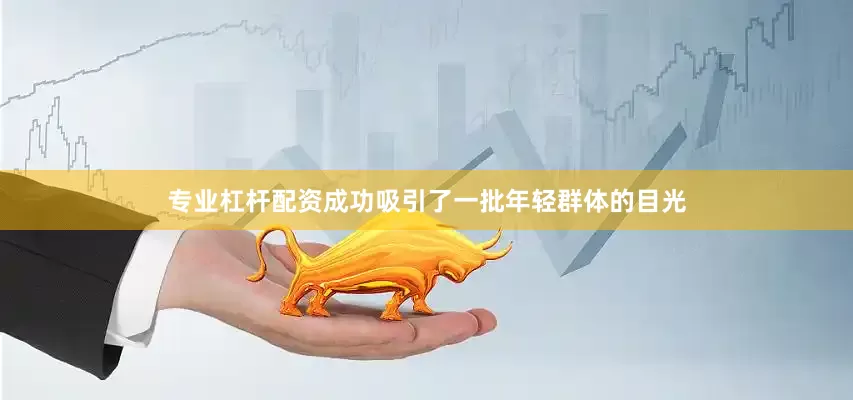 专业杠杆配资成功吸引了一批年轻群体的目光