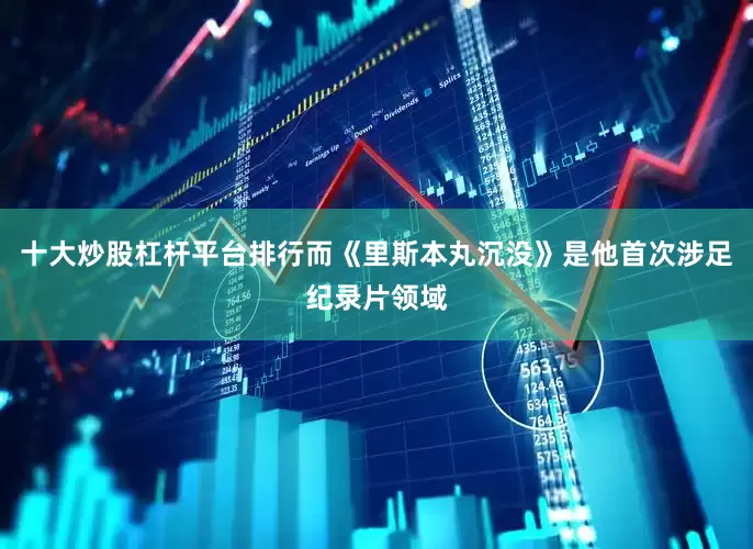 十大炒股杠杆平台排行而《里斯本丸沉没》是他首次涉足纪录片领域