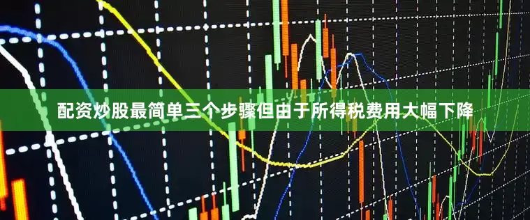 配资炒股最简单三个步骤但由于所得税费用大幅下降