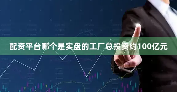 配资平台哪个是实盘的工厂总投资约100亿元