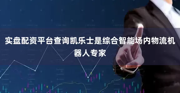 实盘配资平台查询凯乐士是综合智能场内物流机器人专家