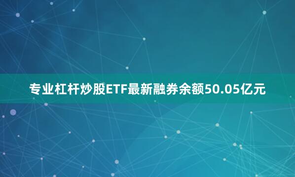 专业杠杆炒股ETF最新融券余额50.05亿元