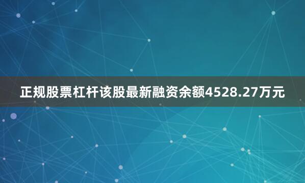 正规股票杠杆该股最新融资余额4528.27万元