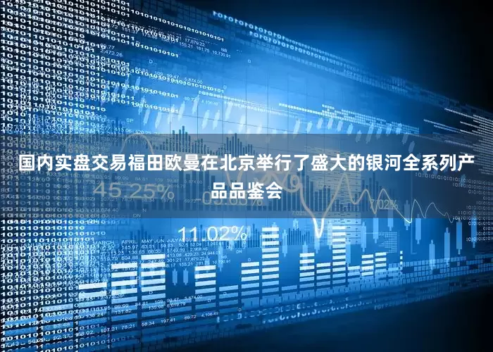 国内实盘交易福田欧曼在北京举行了盛大的银河全系列产品品鉴会