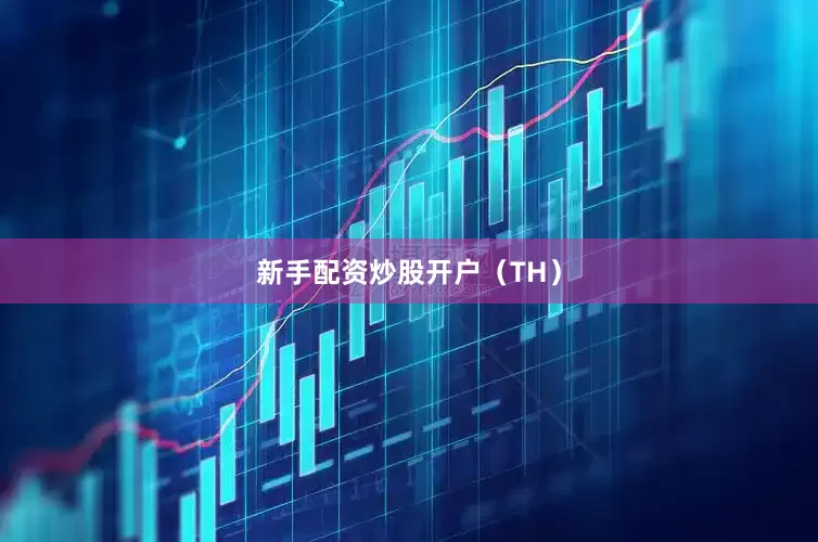 新手配资炒股开户　　（TH）