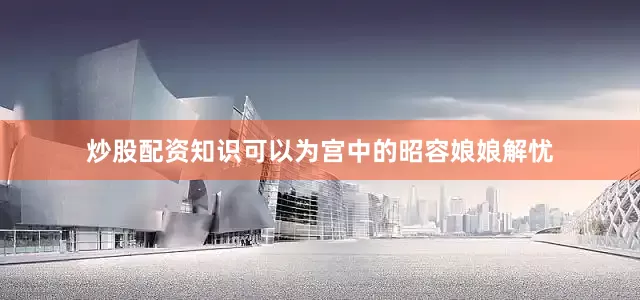 炒股配资知识可以为宫中的昭容娘娘解忧