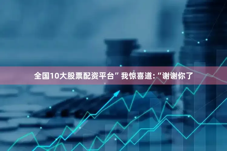 全国10大股票配资平台”我惊喜道:“谢谢你了