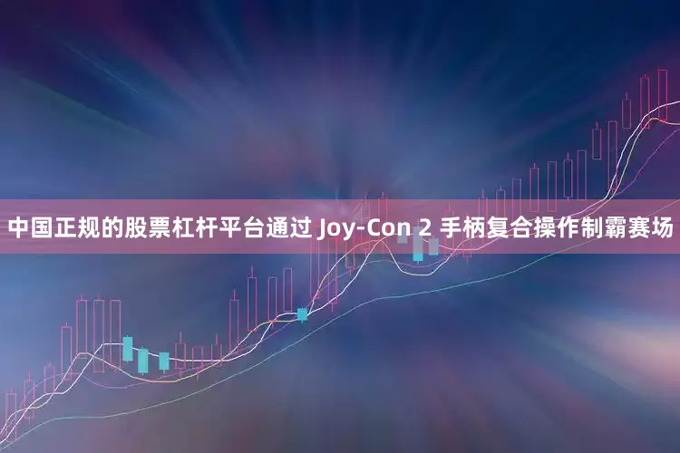 中国正规的股票杠杆平台通过 Joy-Con 2 手柄复合操作制霸赛场