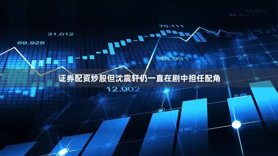 证券配资炒股但沈震轩仍一直在剧中担任配角