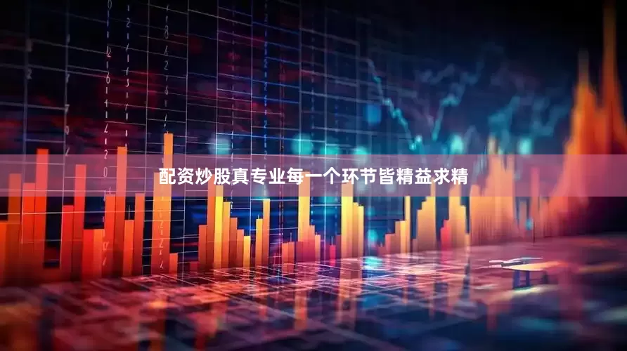 配资炒股真专业每一个环节皆精益求精