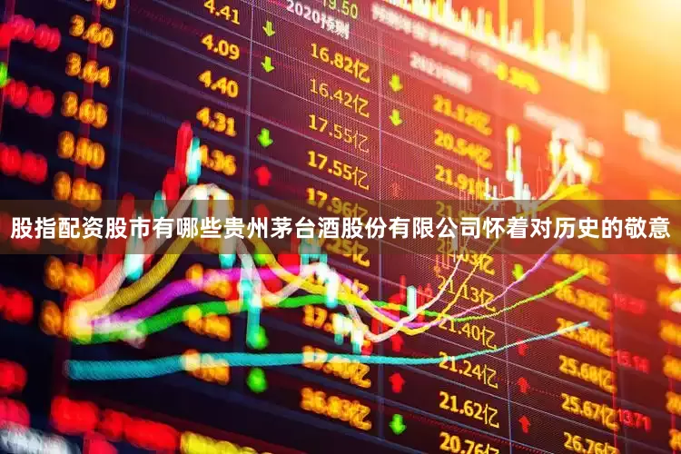 股指配资股市有哪些贵州茅台酒股份有限公司怀着对历史的敬意