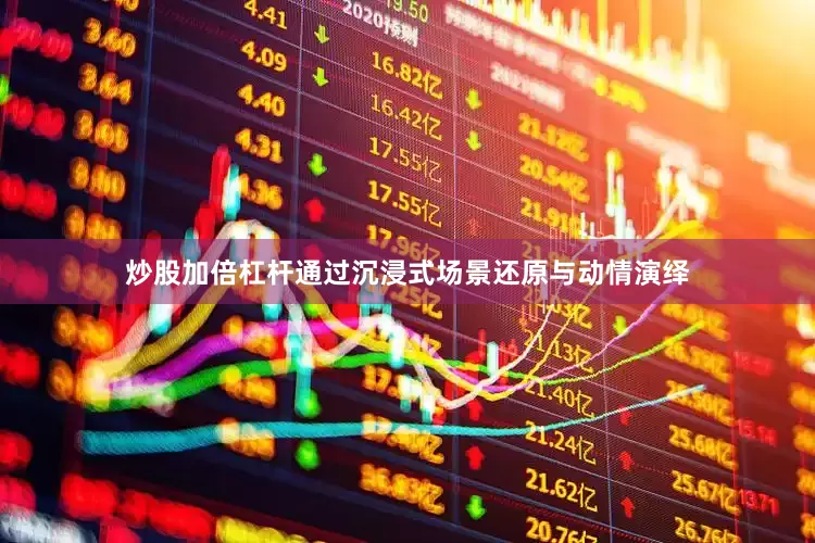 炒股加倍杠杆通过沉浸式场景还原与动情演绎