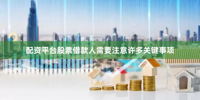 配资平台股票借款人需要注意许多关键事项