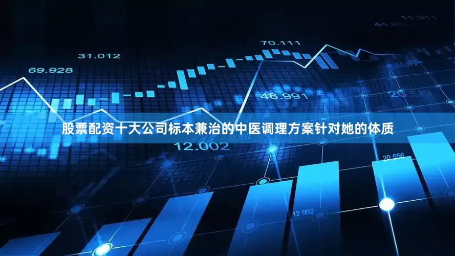 股票配资十大公司标本兼治的中医调理方案针对她的体质