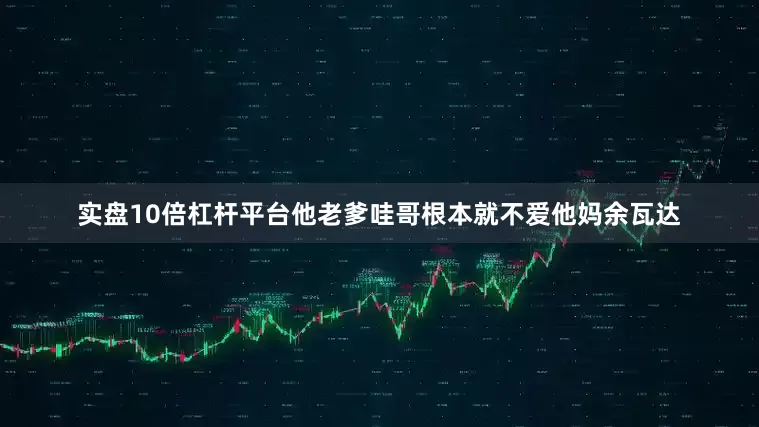 实盘10倍杠杆平台他老爹哇哥根本就不爱他妈余瓦达