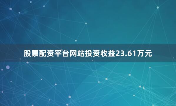 股票配资平台网站投资收益23.61万元