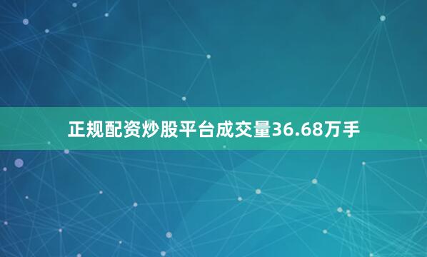 正规配资炒股平台成交量36.68万手