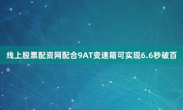线上股票配资网配合9AT变速箱可实现6.6秒破百