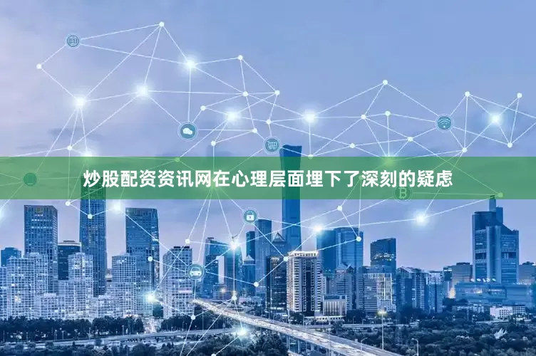 炒股配资资讯网在心理层面埋下了深刻的疑虑