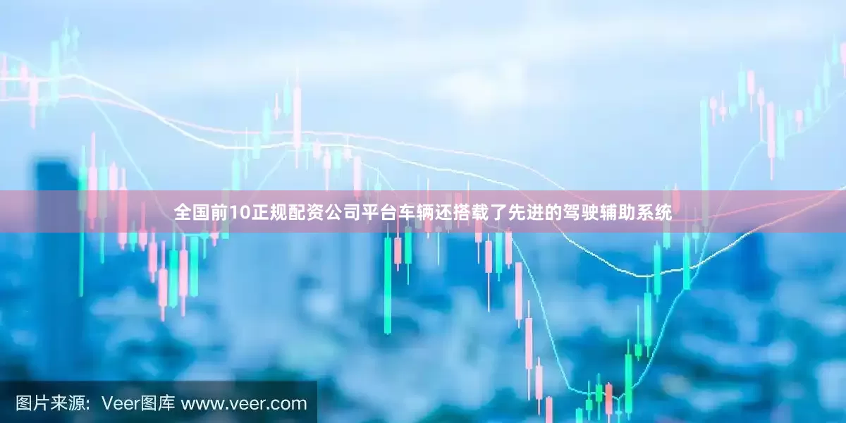 全国前10正规配资公司平台车辆还搭载了先进的驾驶辅助系统