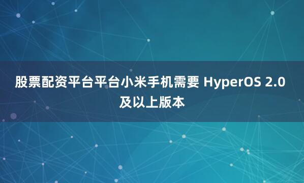 股票配资平台平台小米手机需要 HyperOS 2.0 及以上版本