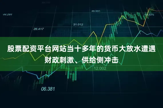 股票配资平台网站当十多年的货币大放水遭遇财政刺激、供给侧冲击